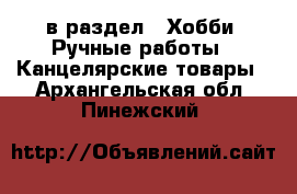  в раздел : Хобби. Ручные работы » Канцелярские товары . Архангельская обл.,Пинежский 